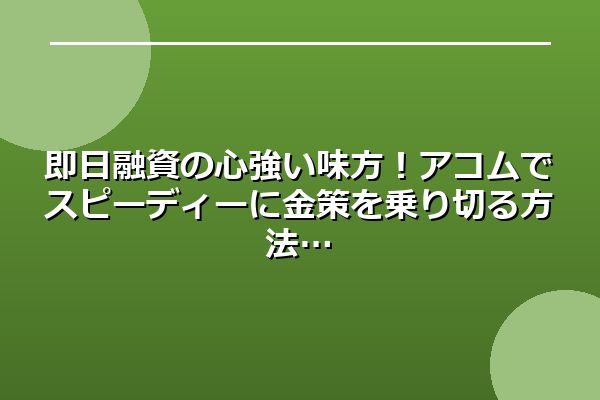 即日融資の心強い味方！アコムでスピーディーに金策を乗り切る方法