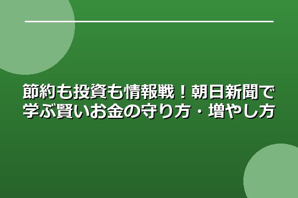 節約も投資も情報戦！朝日新聞で学ぶ賢いお金の守り方・増やし方