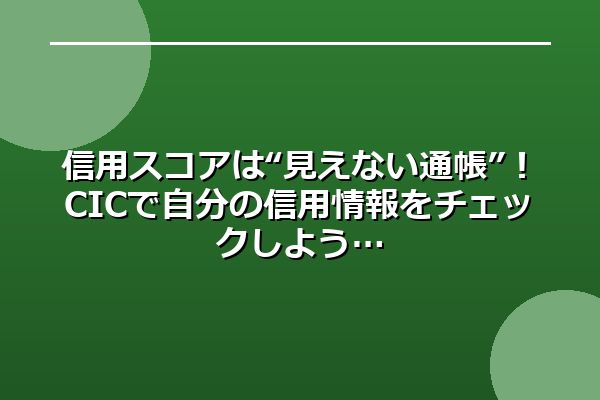 信用スコアは“見えない通帳”！CICで自分の信用情報をチェックしよう
