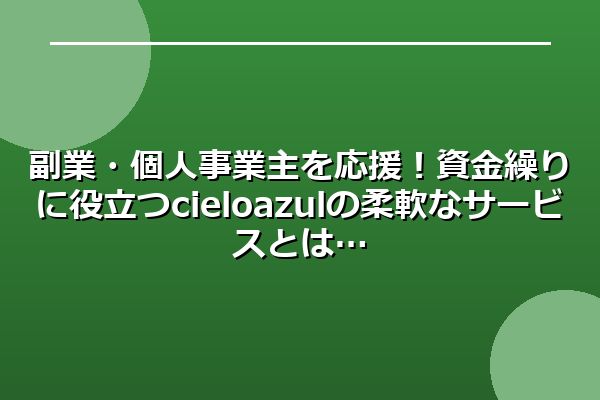 副業・個人事業主を応援！資金繰りに役立つcielo azulの柔軟なサービスとは
