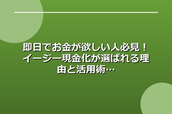 即日でお金が欲しい人必見！イージー現金化が選ばれる理由と活用術