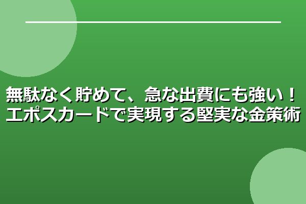 無駄なく貯めて、急な出費にも強い！エポスカードで実現する堅実な金策術