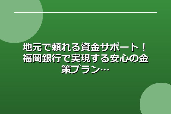 地元で頼れる資金サポート！福岡銀行で実現する安心の金策プラン