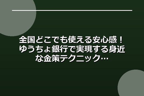 全国どこでも使える安心感！ゆうちょ銀行で実現する身近な金策テクニック