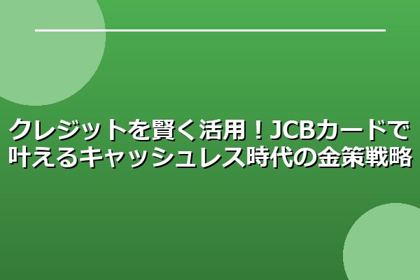 クレジットを賢く活用！JCBカードで叶えるキャッシュレス時代の金策戦略