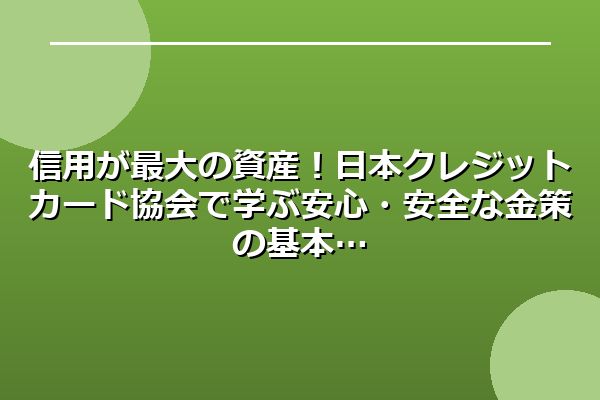 信用が最大の資産！日本クレジットカード協会で学ぶ安心・安全な金策の基本