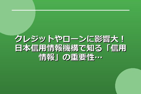 クレジットやローンに影響大！日本信用情報機構で知る「信用情報」の重要性