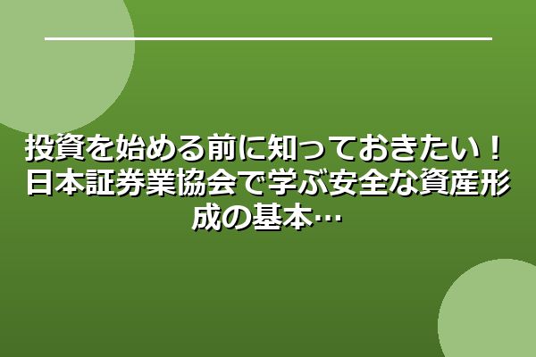 投資を始める前に知っておきたい！日本証券業協会で学ぶ安全な資産形成の基本