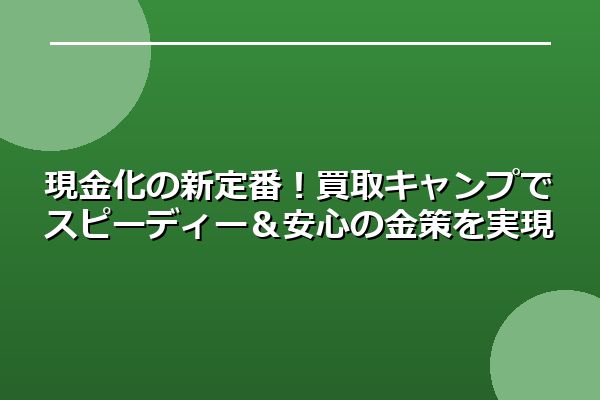 現金化の新定番！買取キャンプでスピーディー＆安心の金策を実現