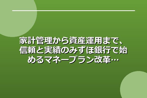 家計管理から資産運用まで、信頼と実績のみずほ銀行で始めるマネープラン改革