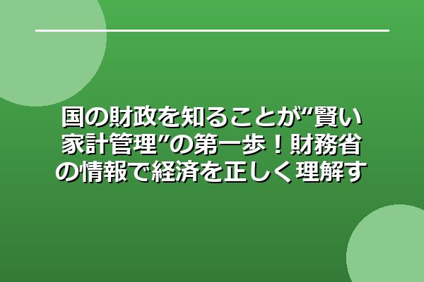国の財政を知ることが“賢い家計管理”の第一歩！財務省の情報で経済を正しく理解する