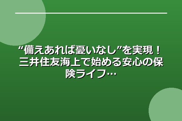 “備えあれば憂いなし”を実現！三井住友海上で始める安心の保険ライフ