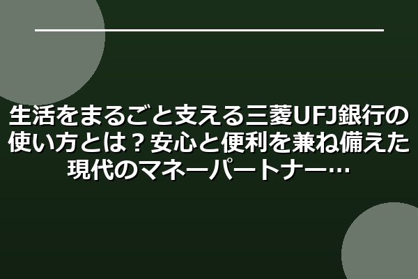 生活をまるごと支える三菱UFJ銀行の使い方とは？安心と便利を兼ね備えた現代のマネーパートナー