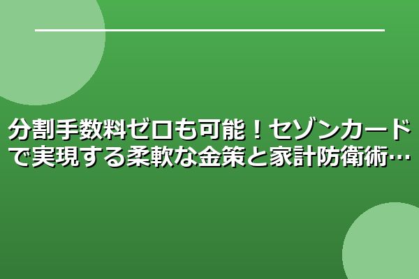 分割手数料ゼロも可能！セゾンカードで実現する柔軟な金策と家計防衛術