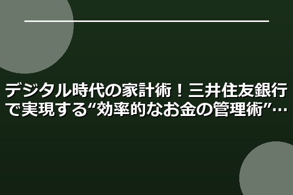 デジタル時代の家計術！三井住友銀行で実現する“効率的なお金の管理術”