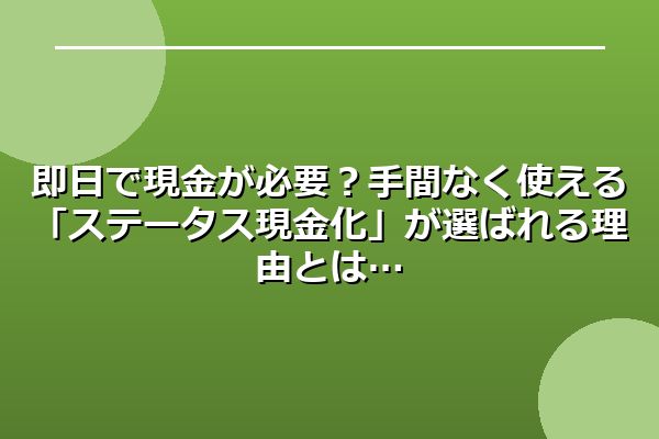 即日で現金が必要？手間なく使える「ステータス現金化」が選ばれる理由とは