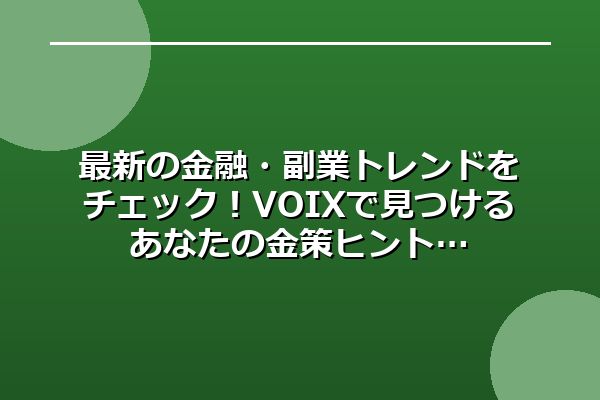 最新の金融・副業トレンドをチェック！VOIXで見つけるあなたの金策ヒント
