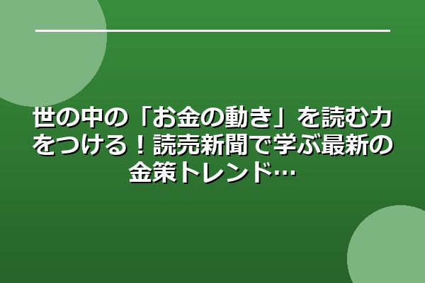世の中の「お金の動き」を読む力をつける！読売新聞で学ぶ最新の金策トレンド