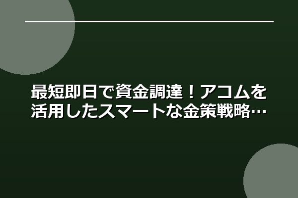 最短即日で資金調達！アコムを活用したスマートな金策戦略