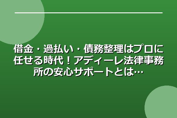 借金・過払い・債務整理はプロに任せる時代！アディーレ法律事務所の安心サポートとは
