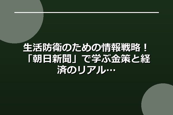 生活防衛のための情報戦略!「朝日新聞」で学ぶ金策と経済のリアル