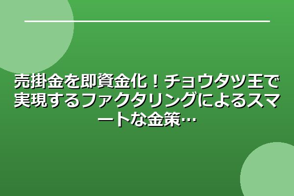 売掛金を即資金化！チョウタツ王で実現するファクタリングによるスマートな金策