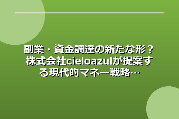 副業・資金調達の新たな形？株式会社cielo azulが提案する現代的マネー戦略