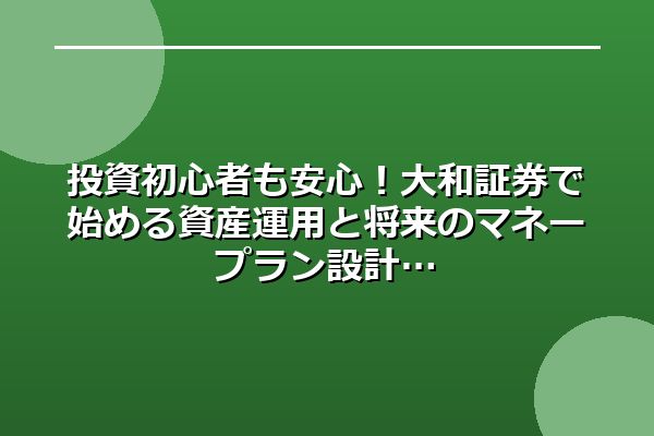 投資初心者も安心！大和証券で始める資産運用と将来のマネープラン設計