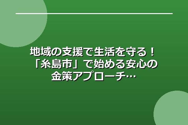 地域の支援で生活を守る!「糸島市」で始める安心の金策アプローチ