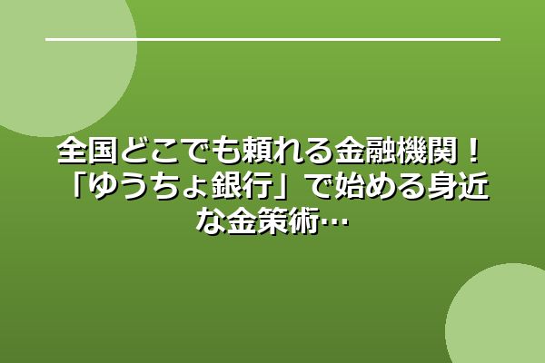 全国どこでも頼れる金融機関!「ゆうちょ銀行」で始める身近な金策術
