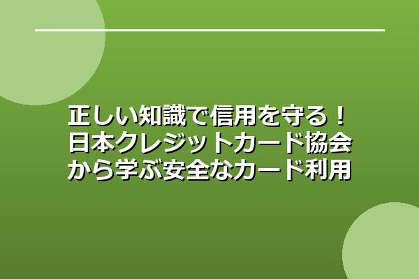 正しい知識で信用を守る！日本クレジットカード協会から学ぶ安全なカード利用術