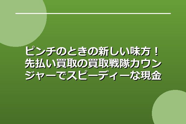ピンチのときの新しい味方！先払い買取の買取戦隊カウンジャーでスピーディーな現金化を実現