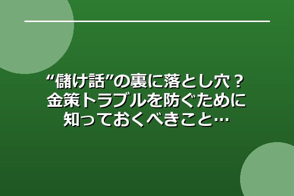 “儲け話”の裏に落とし穴?金策トラブルを防ぐために知っておくべきこと