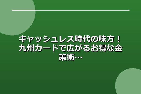 キャッシュレス時代の味方！九州カードで広がるお得な金策術