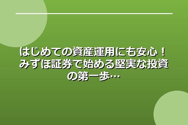 はじめての資産運用にも安心！みずほ証券で始める堅実な投資の第一歩