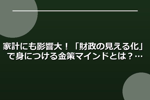 家計にも影響大!「財政の見える化」で身につける金策マインドとは?