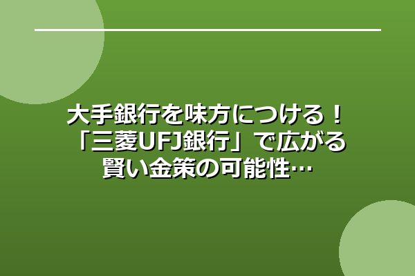 大手銀行を味方につける!「三菱UFJ銀行」で広がる賢い金策の可能性
