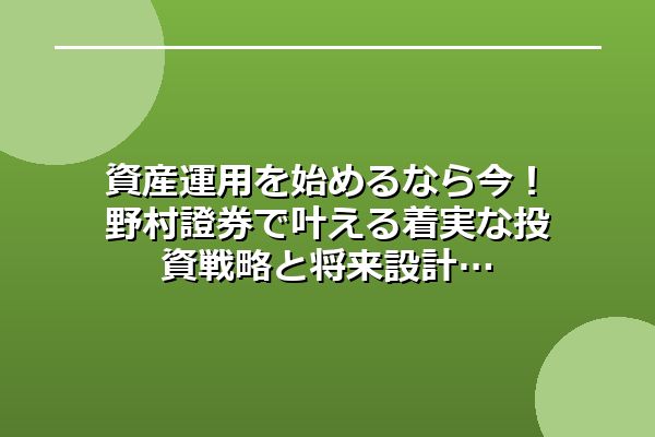 資産運用を始めるなら今！野村證券で叶える着実な投資戦略と将来設計