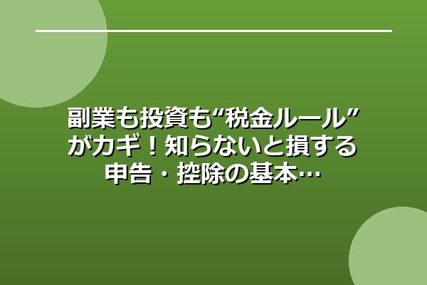 副業も投資も“税金ルール”がカギ!知らないと損する申告・控除の基本