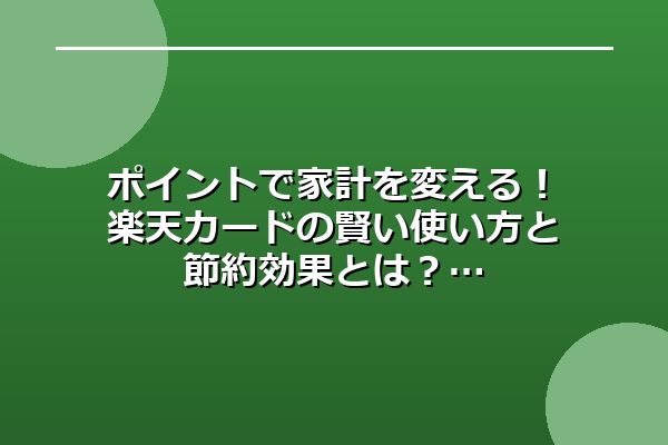 ポイントで家計を変える！楽天カードの賢い使い方と節約効果とは？