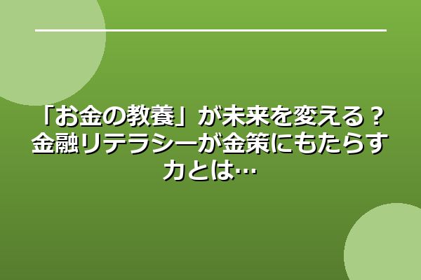 「お金の教養」が未来を変える?金融リテラシーが金策にもたらす力とは
