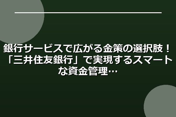 銀行サービスで広がる金策の選択肢!「三井住友銀行」で実現するスマートな資金管理