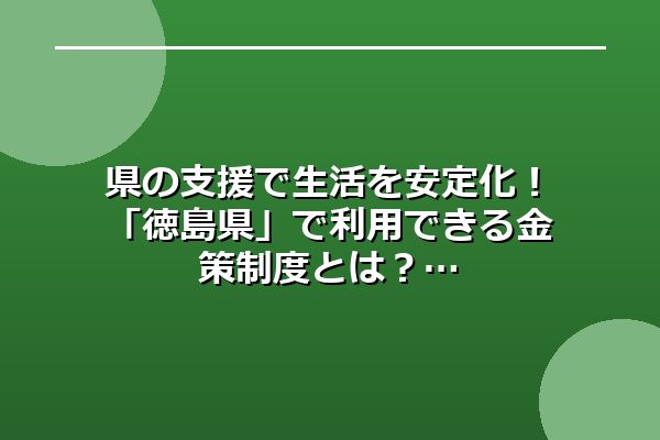 県の支援で生活を安定化!「徳島県」で利用できる金策制度とは?