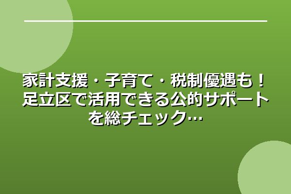 家計支援・子育て・税制優遇も！足立区で活用できる公的サポートを総チェック