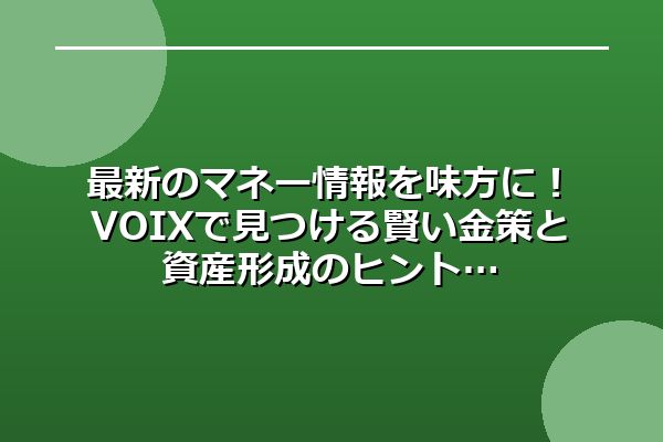 最新のマネー情報を味方に！VOIXで見つける賢い金策と資産形成のヒント