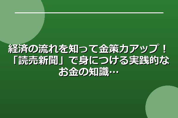 経済の流れを知って金策力アップ!「読売新聞」で身につける実践的なお金の知識