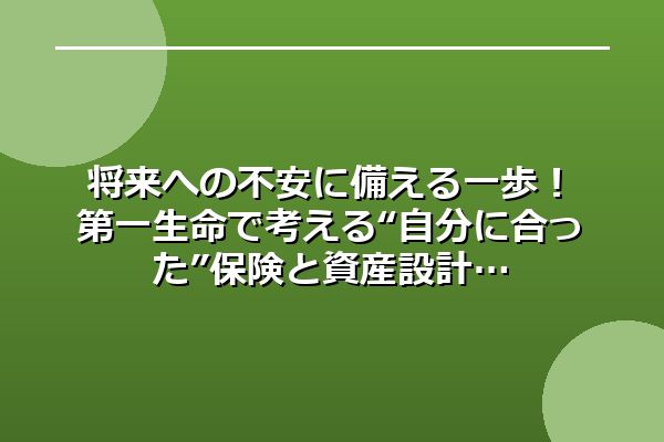 将来への不安に備える一歩!第一生命で考える“自分に合った”保険と資産設計
