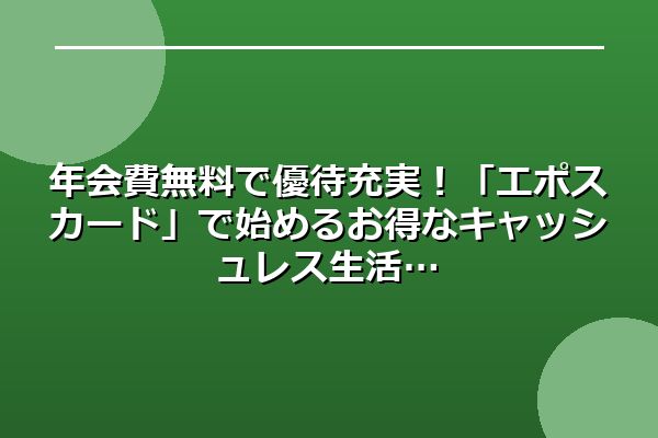 年会費無料で優待充実！「エポスカード」で始めるお得なキャッシュレス生活