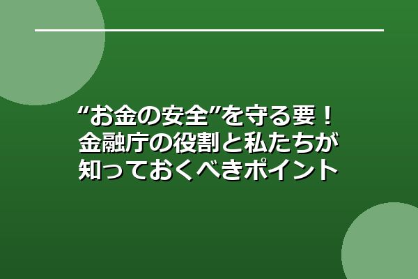 “お金の安全”を守る要!金融庁の役割と私たちが知っておくべきポイント