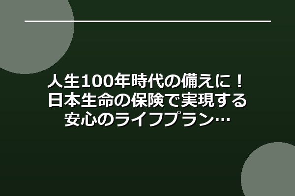 人生100年時代の備えに!日本生命の保険で実現する安心のライフプラン